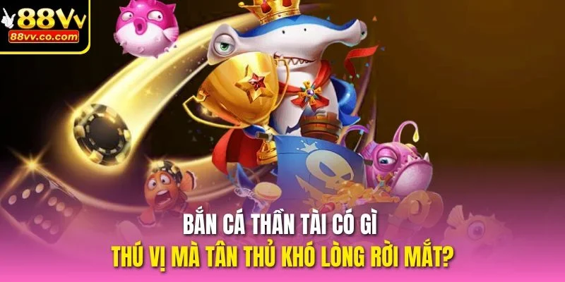 Bắn Cá Thần Tài có gì thú vị mà tân thủ khó lòng rời mắt?