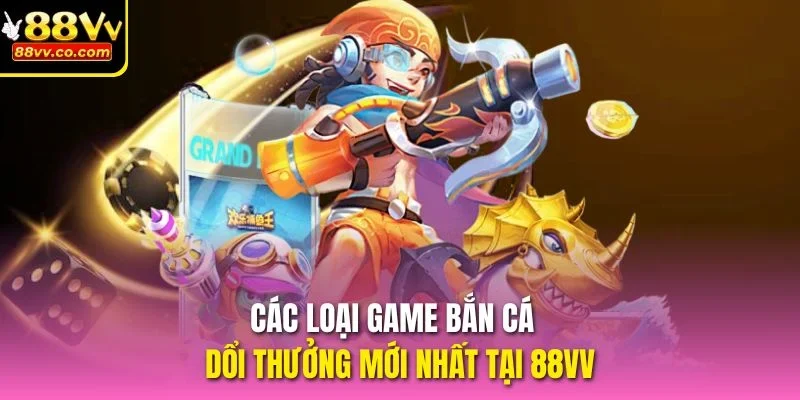 Các loại game bắn cá dổi thưởng mới nhất tại 88vv