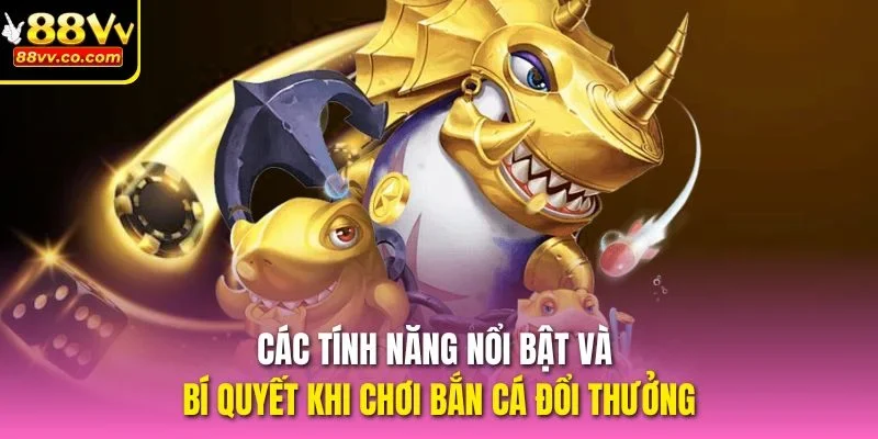 Các tính năng nổi bật và bí quyết khi chơi bắn cá đổi thưởng