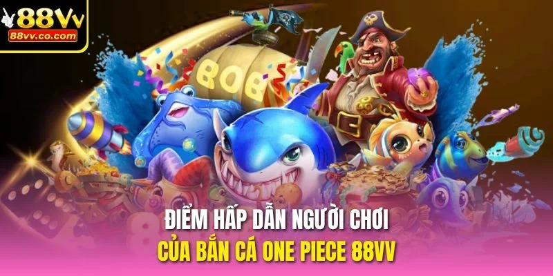 Điểm hấp dẫn người chơi của Bắn Cá One Piece 88vv