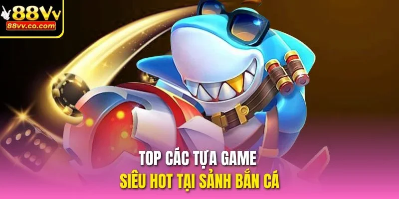 Top các tựa game siêu hot tại sảnh bắn cá